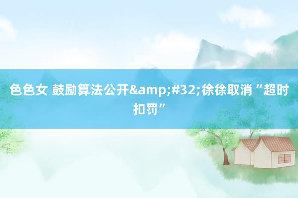 色色女 鼓励算法公开&#32;徐徐取消“超时扣罚”
