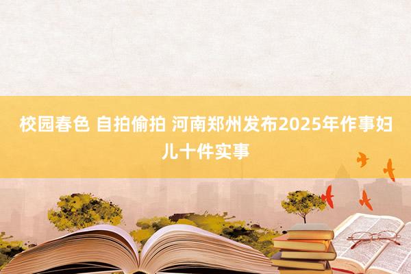 校园春色 自拍偷拍 河南郑州发布2025年作事妇儿十件实事