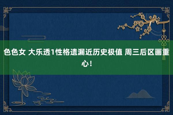 色色女 大乐透1性格遗漏近历史极值 周三后区画重心！