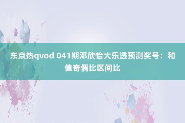 东京热qvod 041期邓欣怡大乐透预测奖号：和值奇偶比区间比
