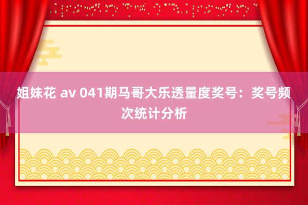姐妹花 av 041期马哥大乐透量度奖号：奖号频次统计分析
