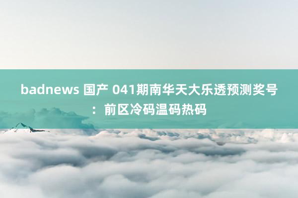 badnews 国产 041期南华天大乐透预测奖号：前区冷码温码热码