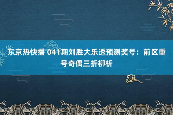 东京热快播 041期刘胜大乐透预测奖号：前区重号奇偶三折柳析